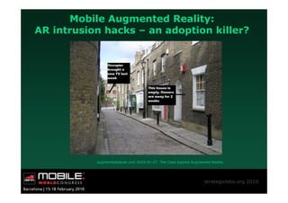 Mobile Augmented Reality:
AR intrusion hacks – an adoption killer?




           augmentedplanet.com 2010-01-27: The Case Against Augmented Reality




                                                                   strategiclabs.org 2010
 