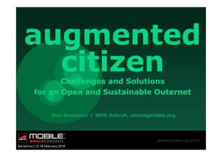 augmented
  citizen
       Challenges and Solutions
for an Open and Sustainable Outernet


    Dan Romescu + Willi Schroll, strategiclabs.org




                                           strategiclabs.org 2010
 