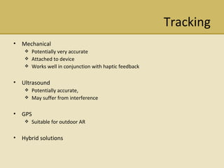 Tracking Mechanical Potentially very accurate  Attached to device Works well in conjunction with haptic feedback Ultrasound Potentially accurate, May suffer from interference GPS Suitable for outdoor AR Hybrid solutions 