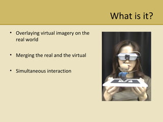 What is it? Overlaying virtual imagery on the real world Merging the real and the virtual Simultaneous interaction 