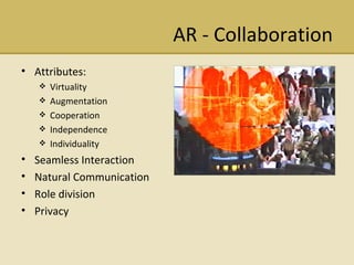 AR - Collaboration Attributes: Virtuality Augmentation Cooperation Independence Individuality Seamless Interaction Natural Communication Role division Privacy 