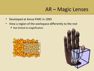 AR C Magic Lenses Developed at Xerox PARC in 1993 View a region of the workspace differently to the rest Not limited to magnification 