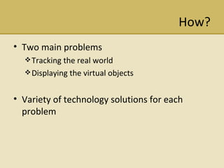 How? Two main problems Tracking the real world Displaying the virtual objects Variety of technology solutions for each problem 