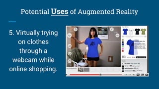 5. Virtually trying
on clothes
through a
webcam while
online shopping.
Potential Uses of Augmented Reality
 