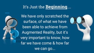 It’s Just the Beginning....
We have only scratched the
surface, of what we have
been able to achieve from
Augmented Realit...