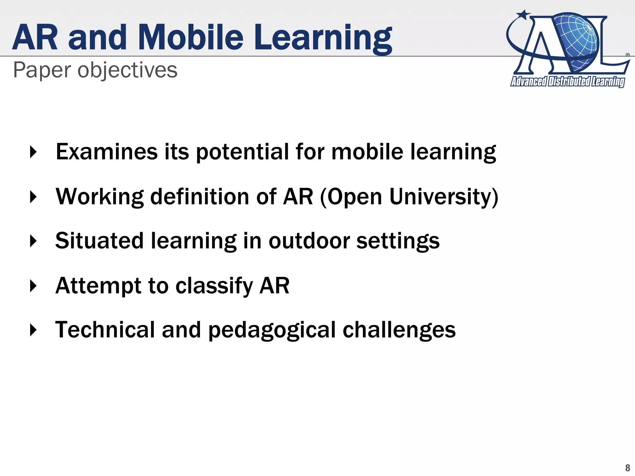 AR and Mobile Learning
‣  Examines its potential for mobile learning
‣  Working definition of AR (Open University)
‣  Situated learning in outdoor settings
‣  Attempt to classify AR
‣  Technical and pedagogical challenges
Paper objectives
8
 