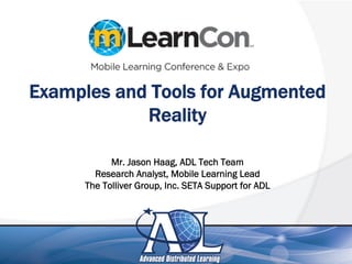 Mr. Jason Haag, ADL Tech Team
Research Analyst, Mobile Learning Lead
The Tolliver Group, Inc. SETA Support for ADL
Examples and Tools for Augmented
Reality
 