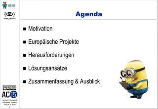 2
Lehrstuhl Informatik 5
(Information Systems)
Prof. Dr. M. Jarke
Agenda
 Motivation
 Europäische Projekte
 Herausforderungen
 Lösungsansätze
 Zusammenfassung & Ausblick
 