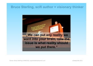 Bruce Sterling, scifi author + visionary thinker




                         „We can put any reality we
                       want into your brain, now the
                        issue is what reality should
                               we put there.“


Source: Bruce Sterling at ARE2010, augmentedrealityevent.com   strategiclabs 2011
 
