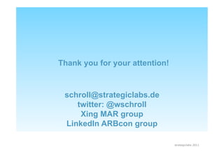 Thank you for your attention!



 schroll@strategiclabs.de
    twitter: @wschroll
     Xing MAR group
 LinkedIn ARBcon group

                                strategiclabs 2011
 