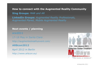 How to connect with the Augmented Reality Community
Xing Groups: MAR and AR
LinkedIn Groups: Augmented Reality Professionals,
Augmented Planet, Mobile Augmented Reality


Next events / planning
are2011
17-18 May in Santa Clara
http://augmentedrealityevent.com/
ARBcon2012
April 2012 in Berlin
http://www.arbcon.eu/



                                                    strategiclabs 2011
 