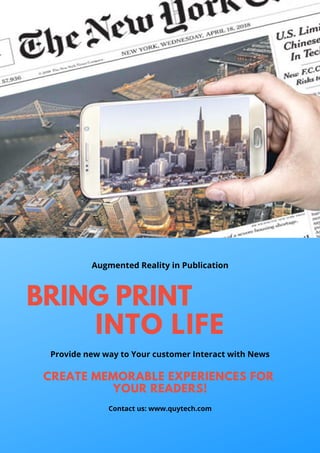 BRING PRINT
INTO LIFE
Provide new way to Your customer Interact with News
CREATE MEMORABLE EXPERIENCES FOR
YOUR READERS!
Contact us: www.quytech.com
Augmented Reality in Publication
 