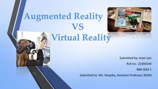 Augmented Reality
VS
Virtual Reality
Submitted by: Arpit Jain
Roll no.: 22304244
BBA SEM-1
Submitted to: Ms. Deepika, Assistant Professor, RDIAS
 