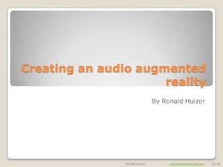 Creating an audio augmented
                      reality
                                By Ronald Huizer




                Ronald Huizer        huizerronald@gmail.com   CC-BY
 
