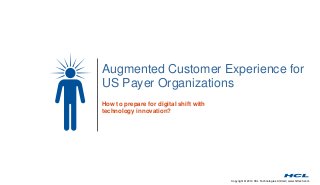 Augmented Customer Experience for 
US Payer Organizations 
Copyright © 2014 HCL Technologies Limited | www.hcltech.com 
How to prepare for digital shift with 
technology innovation? 
 