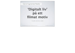 Vad är Augmented Reality?
Twitter: @michaelaschmied Tumblr: michaelaschmied.tumblr.com/ michaela@augmentedevent.com
‘Digitalt liv’
på ett
ﬁlmat motiv
Visuellt, interaktivt, realtid
 