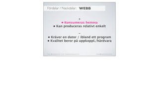 Fördelar / Nackdelar:
Twitter: @michaelaschmied Tumblr: michaelaschmied.tumblr.com/ michaela@augmentedevent.com
WEBB
+
• Konsumeras hemma
• Kan produceras relativt enkelt
-
• Kräver en dator / ibland ett program
• Kvalitet beror på uppkoppl./hårdvara
 