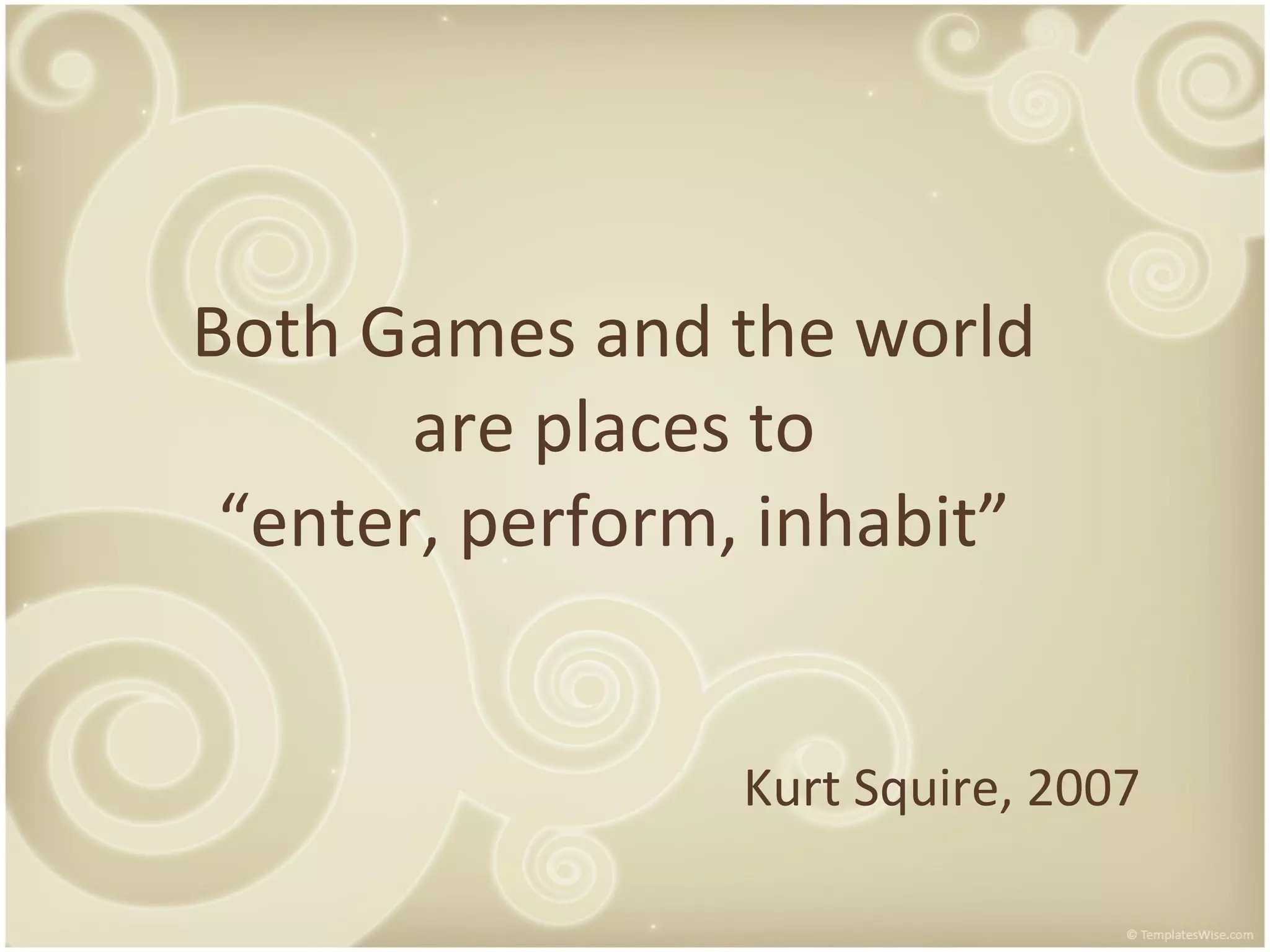 Both Games and the world are places to “enter, perform, inhabit” Kurt Squire, 2007