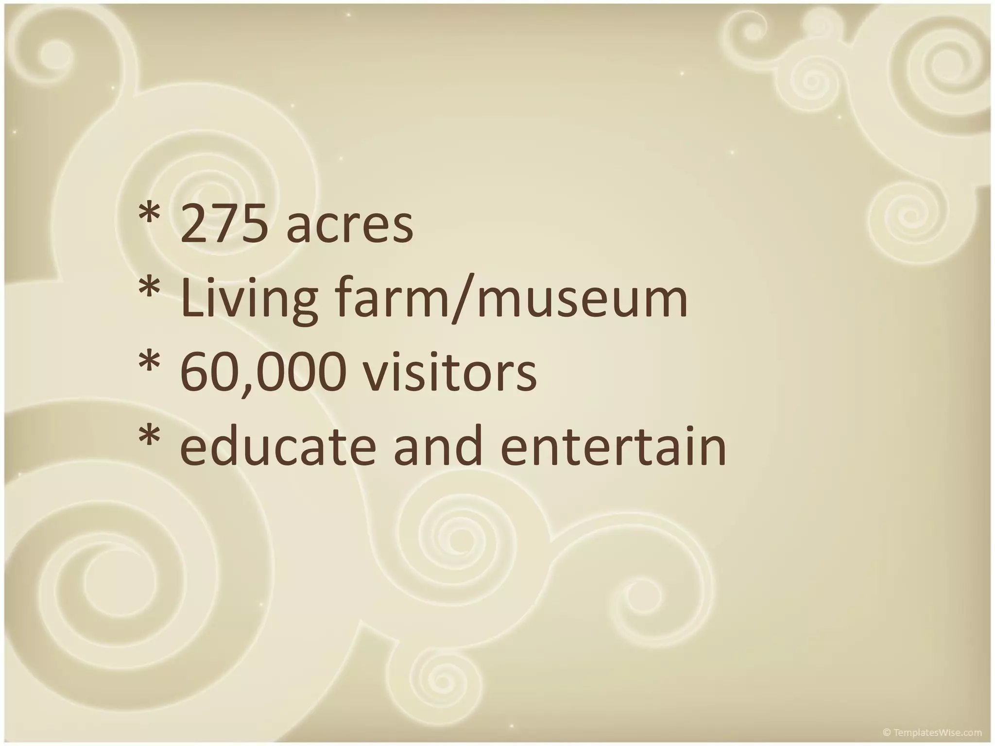 * 275 acres * Living farm/museum * 60,000 visitors * educate and entertain