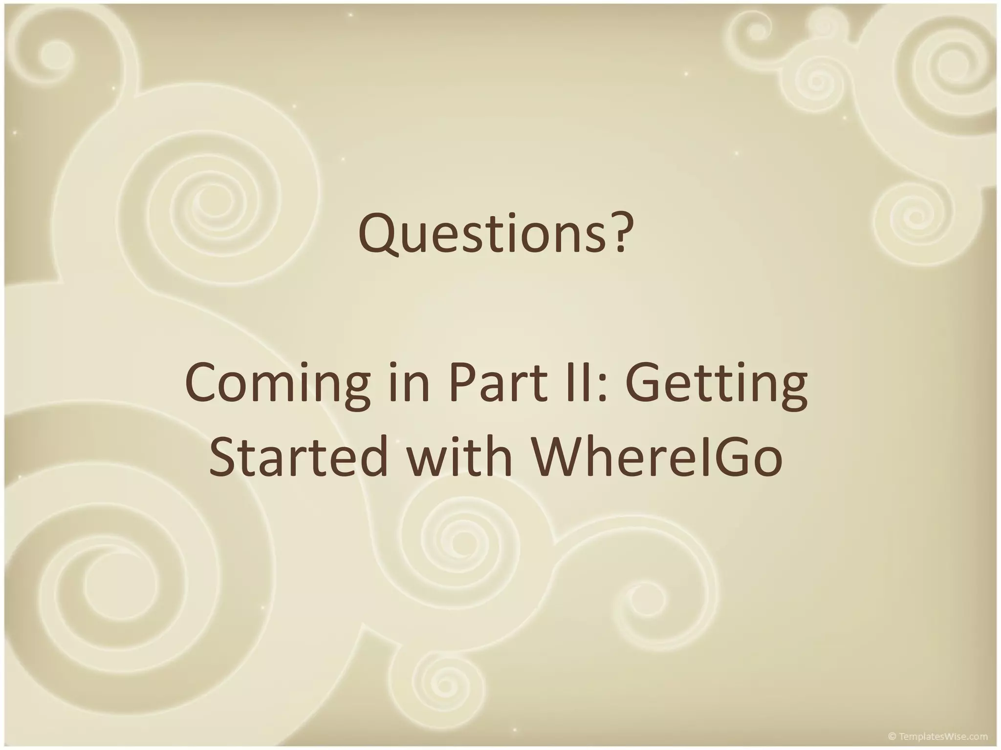 Questions? Coming in Part II: Getting Started with WhereIGo