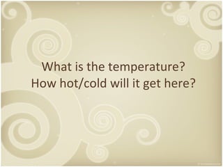 What is the temperature? How hot/cold will it get here? 