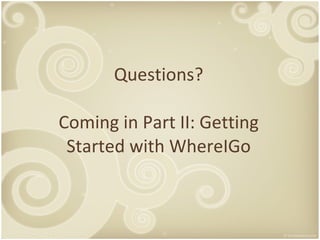 Questions? Coming in Part II: Getting Started with WhereIGo 
