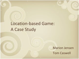 Location-based Game:  A Case Study Marion Jensen Tom Caswell 