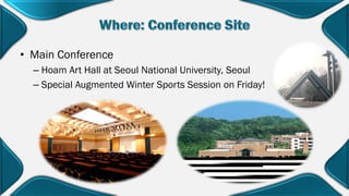 • Main Conference
– Hoam Art Hall at Seoul National University, Seoul
– Special Augmented Winter Sports Session on Friday!
 