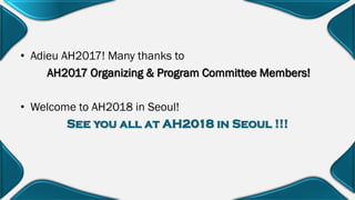 • Adieu AH2017! Many thanks to
AH2017 Organizing & Program Committee Members!
• Welcome to AH2018 in Seoul!
See you all at AH2018 in Seoul !!!
 