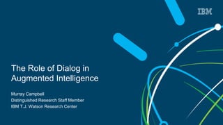 The Role of Dialog in
Augmented Intelligence
Murray Campbell
Distinguished Research Staff Member
IBM T.J. Watson Research Center
 
