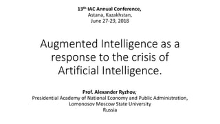 Augmented Intelligence as a
response to the crisis of
Artificial Intelligence.
Prof. Alexander Ryzhov,
Presidential Academy of National Economy and Public Administration,
Lomonosov Moscow State University
Russia
13th IAC Annual Conference,
Astana, Kazakhstan,
June 27-29, 2018
 
