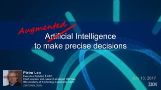 Artificial Intelligence
to make precise decisions
July 13, 2017
Pietro Leo
Executive Architect & CTO
Chief scientist, and research strategist IBM Italy
IBM Academy of Technology Leadership Team
pieroleo.com
 
