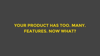YOUR PRODUCT HAS TOO. MANY.
FEATURES. NOW WHAT?
 