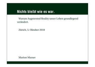 Nichts bleibt wie es war.
 Warum Augmented Reality unser Leben grundlegend
verändert.


 Zürich, 5. Oktober 2010




 Marion Marxer
 