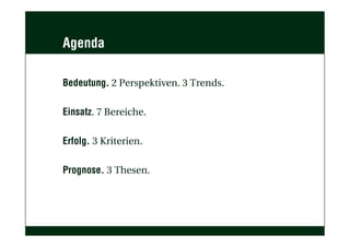 Agenda

Bedeutung. 2 Perspektiven. 3 Trends.

Einsatz. 7 Bereiche.

Erfolg. 3 Kriterien.

Prognose. 3 Thesen.
 