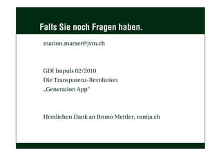 Falls Sie noch Fragen haben.
marion.marxer@jvm.ch



GDI Impuls 02/2010
Die Transparenz-Revolution
„Generation App“



Herzlichen Dank an Bruno Mettler, vanija.ch
 