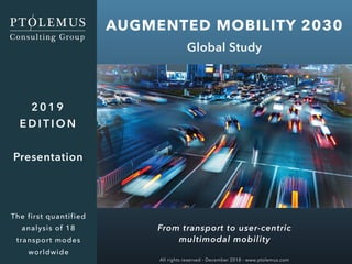 AUGMENTED MOBILITY 2030
Global Study
2 0 1 9
E D I T I O N
Presentation
The first quantified
analysis of 18
transport modes
worldwide
All rights reserved - December 2018 - www.ptolemus.com
From transport to user-centric
multimodal mobility
 