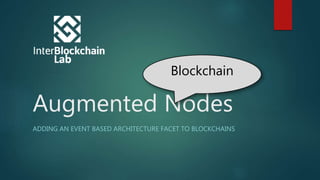Augmented Nodes
ADDING AN EVENT BASED ARCHITECTURE FACET TO BLOCKCHAINS
Blockchain
 