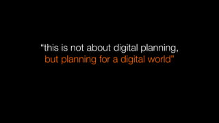 “this is not about digital planning,
but planning for a digital world”
 
