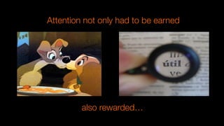 Attention not only had to be earned
also rewarded…
 