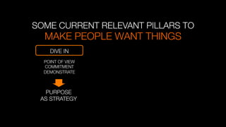 MAKE PEOPLE WANT THINGS "

SOME CURRENT RELEVANT PILLARS TO
DIVE IN
POINT OF VIEW
COMMITMENT
DEMONSTRATE
PURPOSE
AS STRATEGY
 