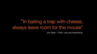 In baiting a trap with cheese,"
always leave room for the mouse”"

Jon Steel / Truth, Lies and Advertising
Jon
Steel
---
Truth,
lies
&
adver5sing
 