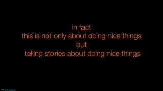 in fact
this is not only about doing nice things
but
telling stories about doing nice things
ref: Andy Whitlock
 