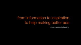 from information to inspiration
to help making better ads
classic account planning
 