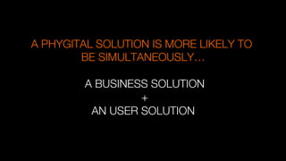 A PHYGITAL SOLUTION IS MORE LIKELY TO
BE SIMULTANEOUSLY…"
"
A BUSINESS SOLUTION"
+"
AN USER SOLUTION
 
