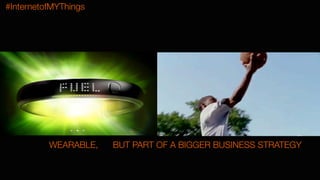 #InternetofMYThings
WEARABLE, BUT PART OF A BIGGER BUSINESS STRATEGY

 