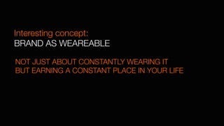 Interesting concept:
BRAND AS WEAREABLE
NOT JUST ABOUT CONSTANTLY WEARING IT 
BUT EARNING A CONSTANT PLACE IN YOUR LIFE
 