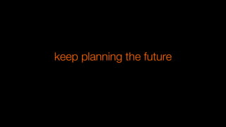 keep planning the future
 