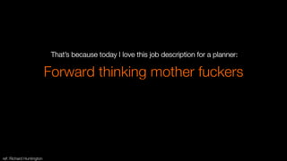 Forward thinking mother fuckers
That’s because today I love this job description for a planner: 
best job description for a planner
ref: Richard Huntington
 