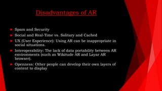 Disadvantages of AR
 Spam and Security
 Social and Real-Time vs. Solitary and Cached
 UX (User Experience): Using AR ca...